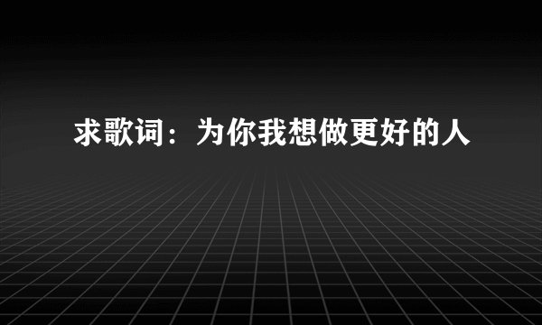 求歌词：为你我想做更好的人