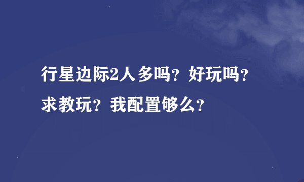 行星边际2人多吗？好玩吗？求教玩？我配置够么？