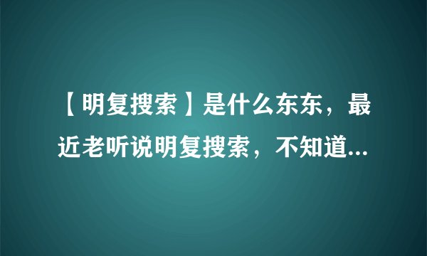 【明复搜索】是什么东东，最近老听说明复搜索，不知道具体指什么？