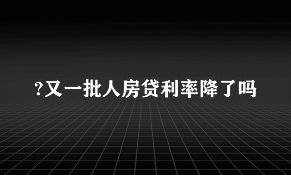 ?又一批人房贷利率降了吗