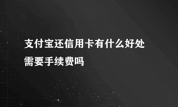 支付宝还信用卡有什么好处 需要手续费吗