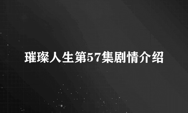 璀璨人生第57集剧情介绍