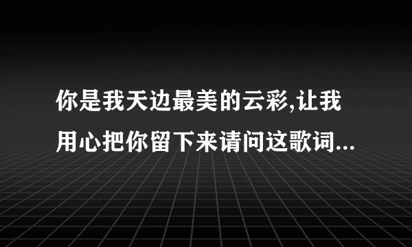 你是我天边最美的云彩,让我用心把你留下来请问这歌词是什么意思？...