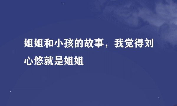 姐姐和小孩的故事，我觉得刘心悠就是姐姐