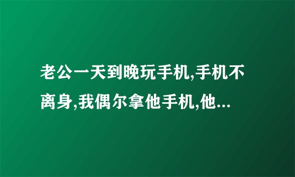 老公一天到晚玩手机,手机不离身,我偶尔拿他手机,他都在旁边看着,不停的...