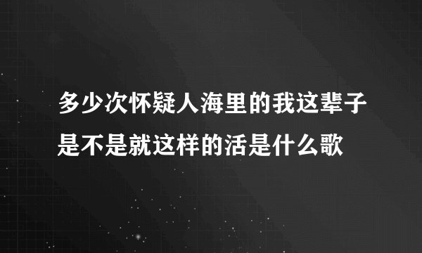 多少次怀疑人海里的我这辈子是不是就这样的活是什么歌