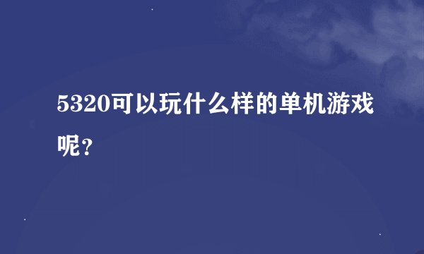 5320可以玩什么样的单机游戏呢？