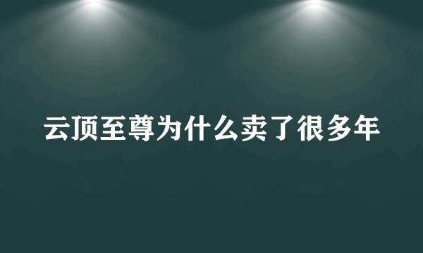 云顶至尊为什么卖了很多年