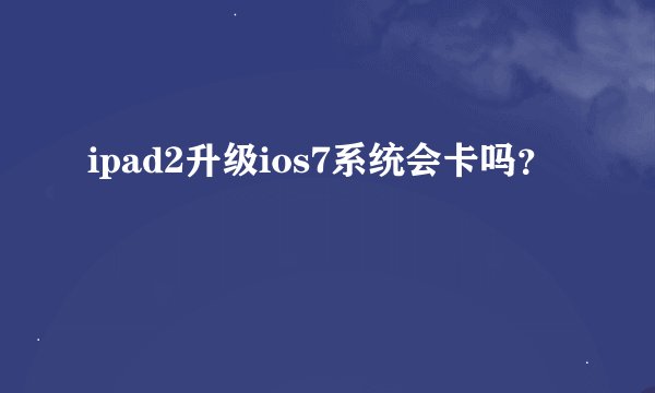 ipad2升级ios7系统会卡吗？
