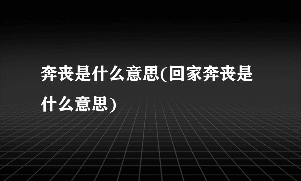 奔丧是什么意思(回家奔丧是什么意思)