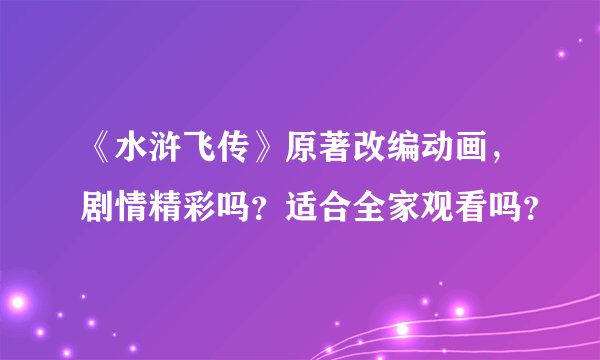 《水浒飞传》原著改编动画，剧情精彩吗？适合全家观看吗？