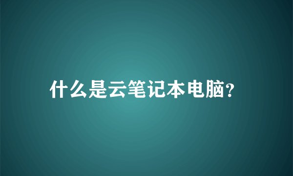 什么是云笔记本电脑？
