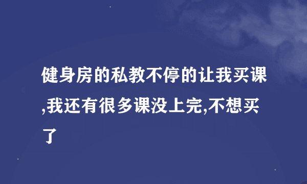 健身房的私教不停的让我买课,我还有很多课没上完,不想买了