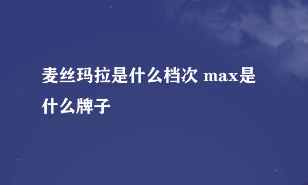 麦丝玛拉是什么档次 max是什么牌子