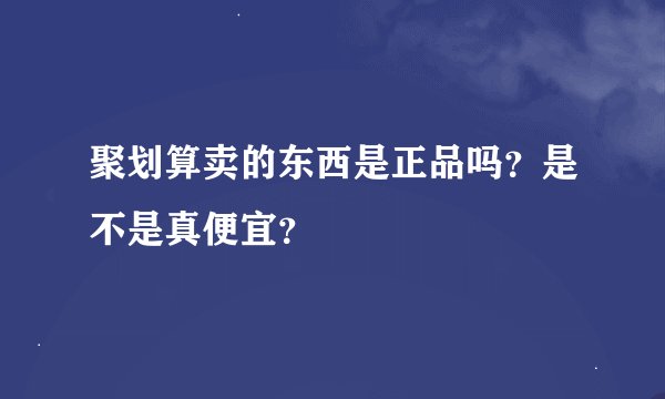 聚划算卖的东西是正品吗？是不是真便宜？