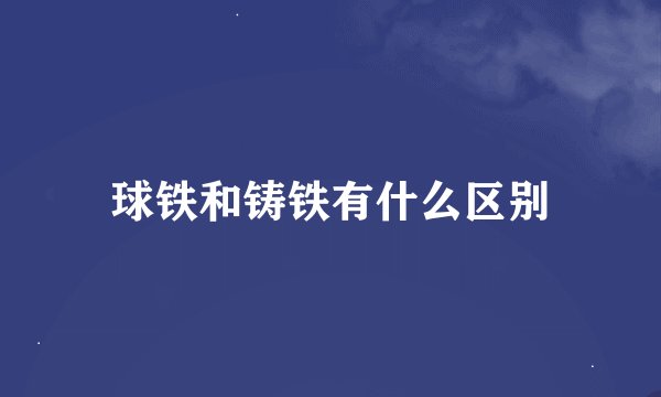 球铁和铸铁有什么区别