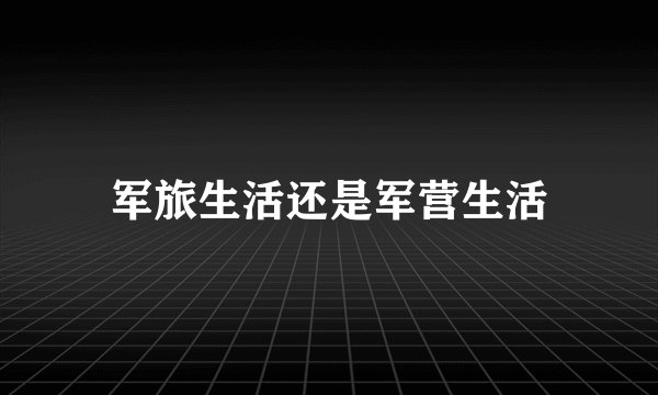 军旅生活还是军营生活