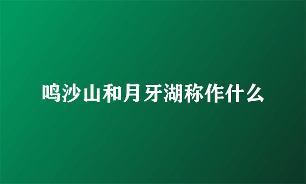 鸣沙山和月牙湖称作什么
