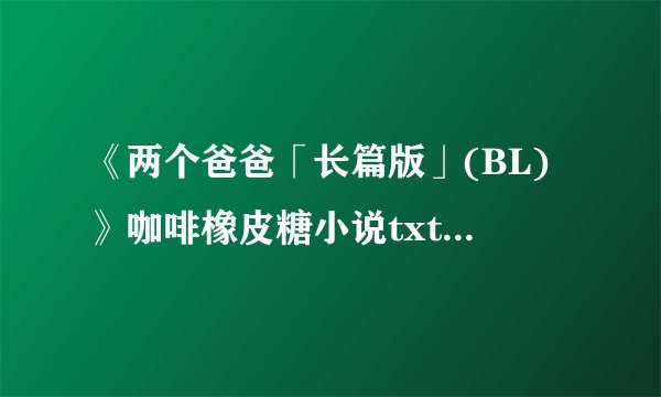 《两个爸爸「长篇版」(BL)》咖啡橡皮糖小说txt全集免费下载
