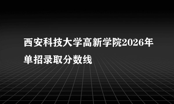西安科技大学高新学院2026年单招录取分数线
