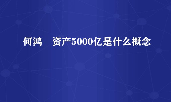何鸿燊资产5000亿是什么概念