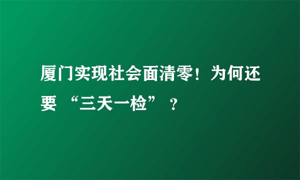 厦门实现社会面清零！为何还要 “三天一检” ？