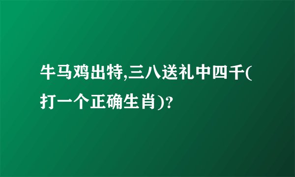 牛马鸡出特,三八送礼中四千(打一个正确生肖)？