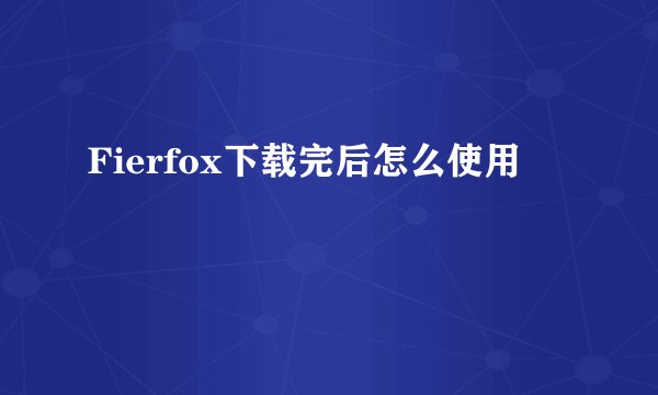 Fierfox下载完后怎么使用
