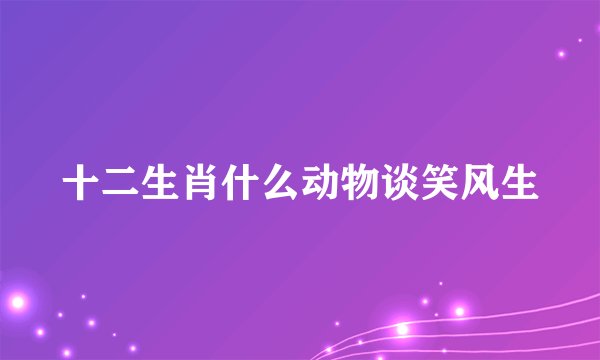 十二生肖什么动物谈笑风生