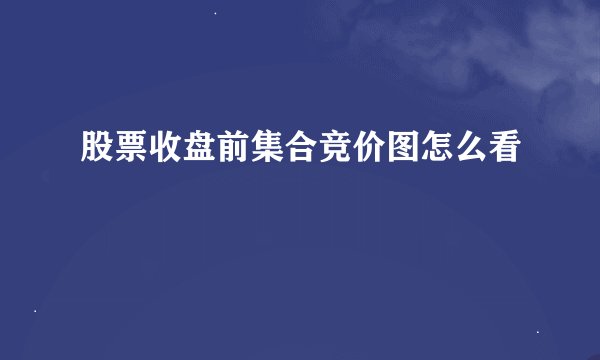 股票收盘前集合竞价图怎么看