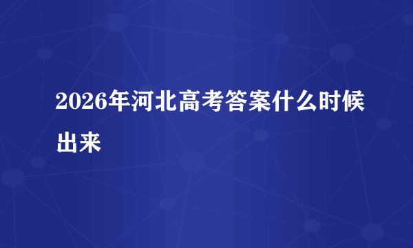 2026年河北高考答案什么时候出来