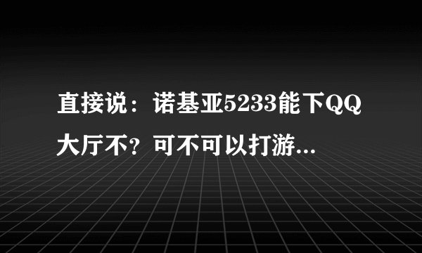 直接说：诺基亚5233能下QQ大厅不？可不可以打游戏？恼火！
