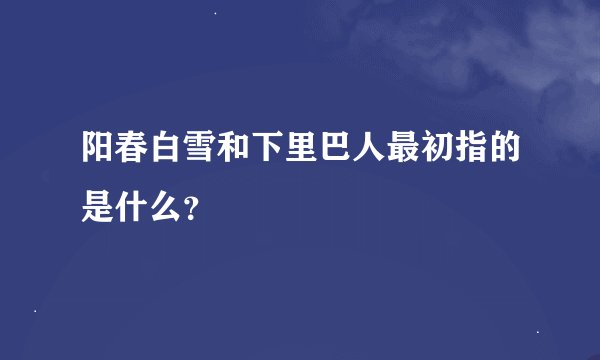 阳春白雪和下里巴人最初指的是什么？