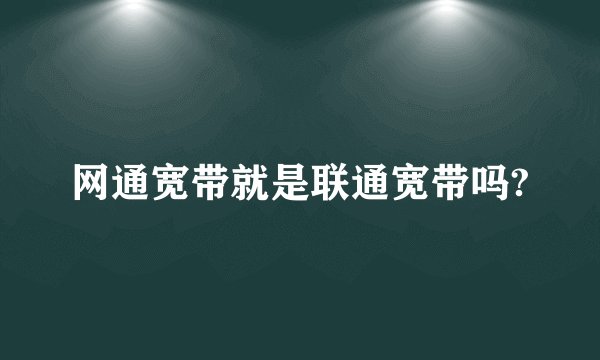 网通宽带就是联通宽带吗?