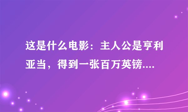 这是什么电影:主人公是亨利亚当,得到一张百万英镑.......