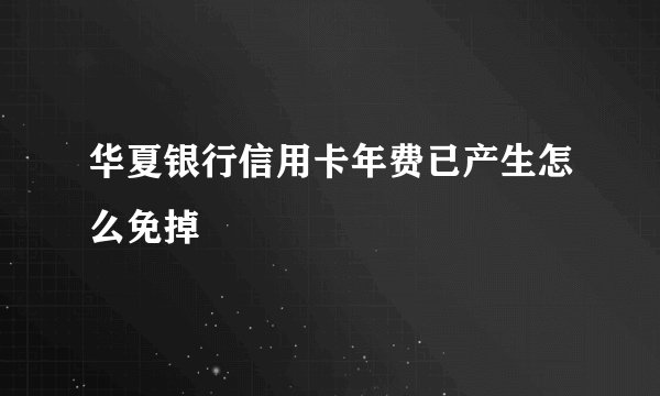 华夏银行信用卡年费已产生怎么免掉