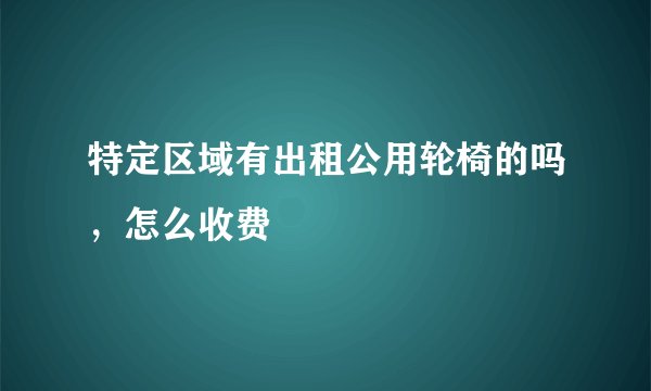 特定区域有出租公用轮椅的吗,怎么收费