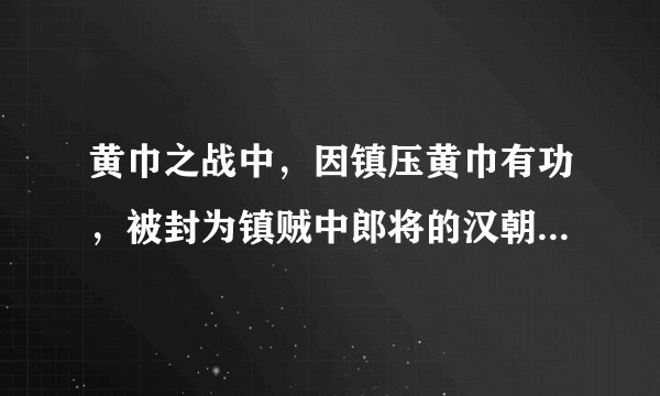 黄巾之战中，因镇压黄巾有功，被封为镇贼中郎将的汉朝将领是_第1天答题答案
