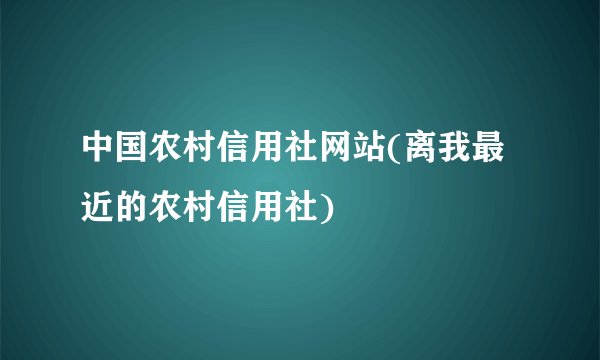 中国农村信用社网站(离我最近的农村信用社)