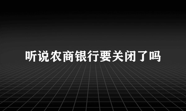 听说农商银行要关闭了吗