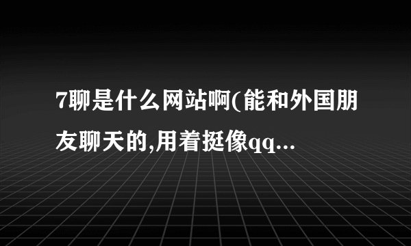 7聊是什么网站啊(能和外国朋友聊天的,用着挺像qq的那是什么软体)