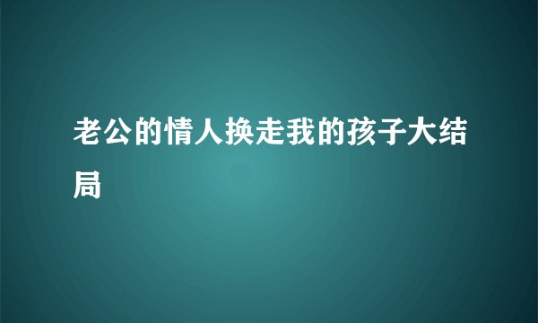 老公的情人换走我的孩子大结局