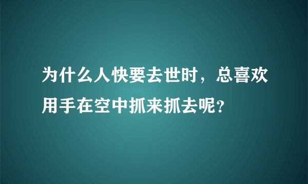 为什么人快要去世时，总喜欢用手在空中抓来抓去呢？