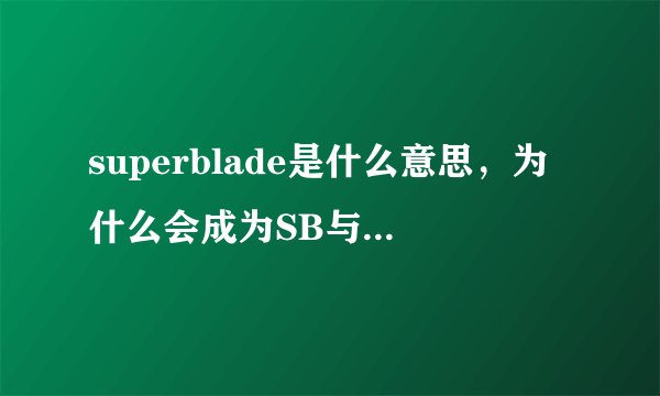 superblade是什么意思，为什么会成为SB与“超剑”，翻译软件上明明是超级刀片与超级叶片