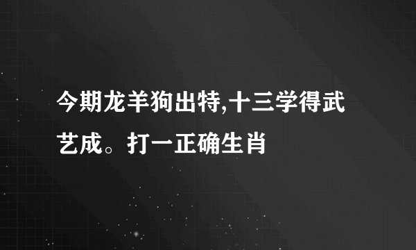 今期龙羊狗出特,十三学得武艺成。打一正确生肖