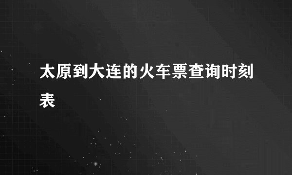 太原到大连的火车票查询时刻表