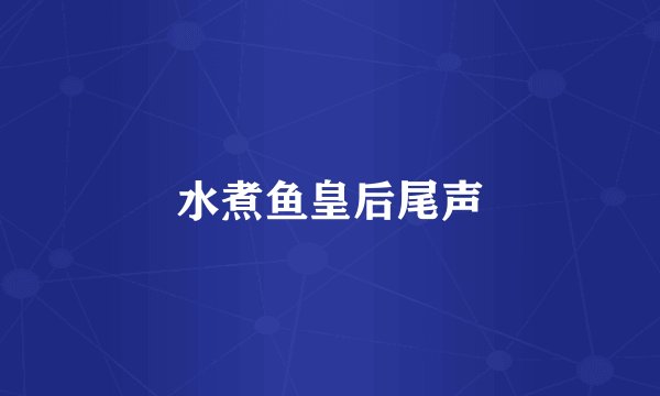 水煮鱼皇后尾声