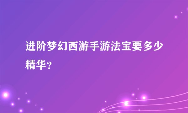 进阶梦幻西游手游法宝要多少精华?