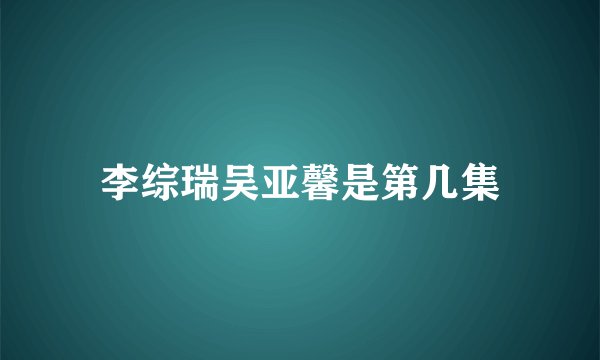 李综瑞吴亚馨是第几集