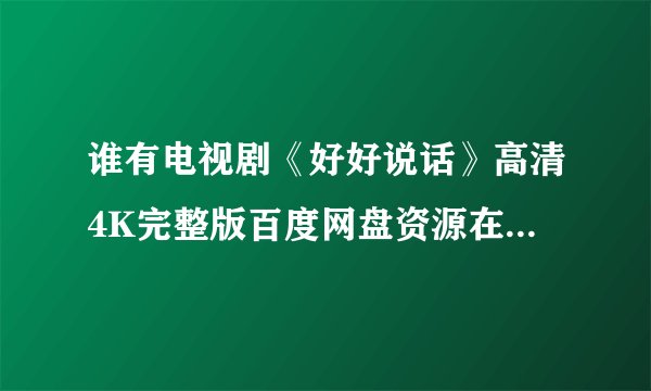 谁有电视剧《好好说话》高清4K完整版百度网盘资源在线观看链接